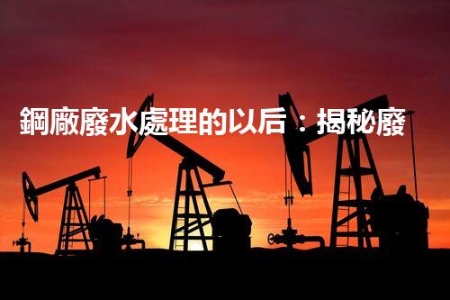 鋼廠廢水處理的以后：揭秘廢水零排放的秘密！